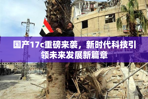 国产17c重磅来袭，新时代科技引领未来发展新篇章