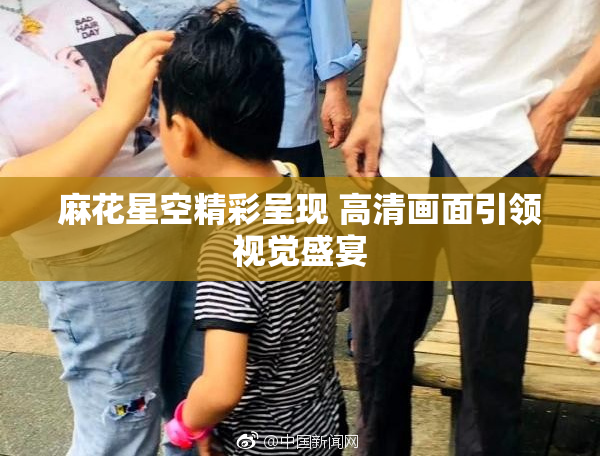 麻花星空精彩呈现 高清画面引领视觉盛宴