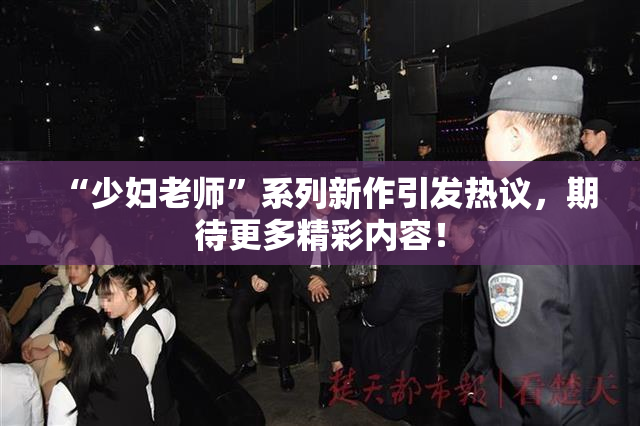 “少妇老师”系列新作引发热议，期待更多精彩内容！