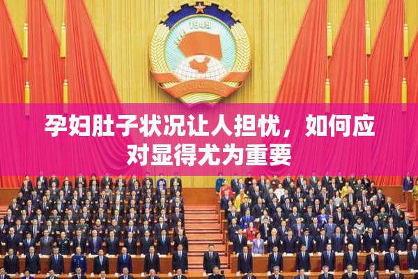 孕妇肚子状况让人担忧，如何应对显得尤为重要
