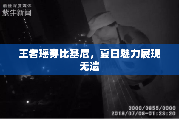 王者瑶穿比基尼，夏日魅力展现无遗