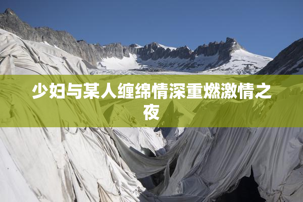 少妇与某人缠绵情深重燃激情之夜
