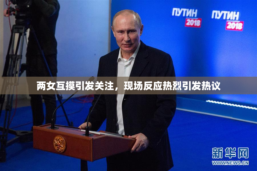 两女互摸引发关注，现场反应热烈引发热议