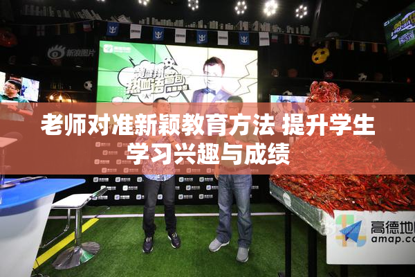 老师对准新颖教育方法 提升学生学习兴趣与成绩