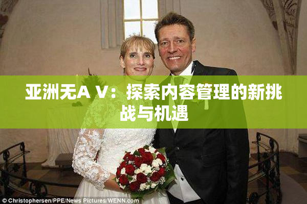 亚洲无A V：探索内容管理的新挑战与机遇