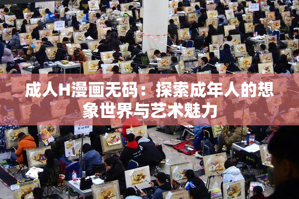 成人H漫画无码：探索成年人的想象世界与艺术魅力