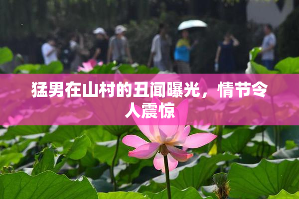 猛男在山村的丑闻曝光，情节令人震惊