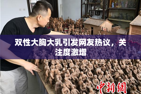 双性大胸大乳引发网友热议，关注度激增