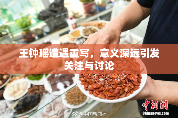 王钟瑶遭遇重写，意义深远引发关注与讨论