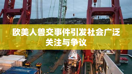 欧美人兽交事件引发社会广泛关注与争议
