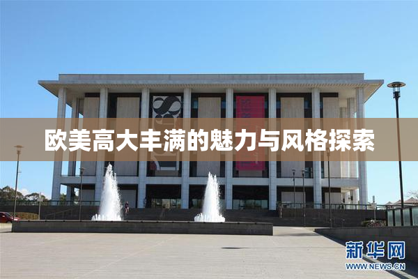 欧美高大丰满的魅力与风格探索