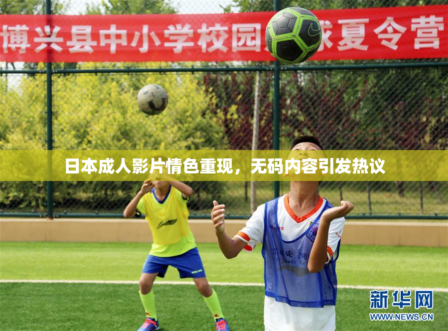 日本成人影片情色重现，无码内容引发热议