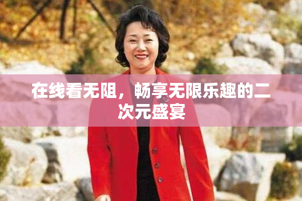 在线看无阻，畅享无限乐趣的二次元盛宴