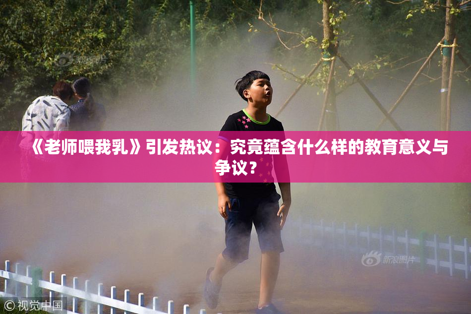 《老师喂我乳》引发热议：究竟蕴含什么样的教育意义与争议？