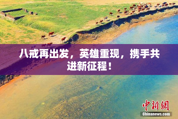 八戒再出发，英雄重现，携手共进新征程！