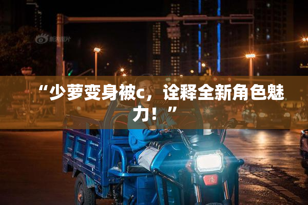 “少萝变身被c，诠释全新角色魅力！”