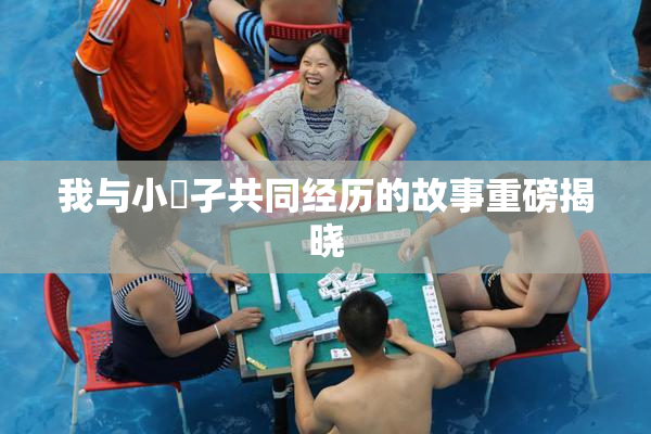 我与小娻孑共同经历的故事重磅揭晓