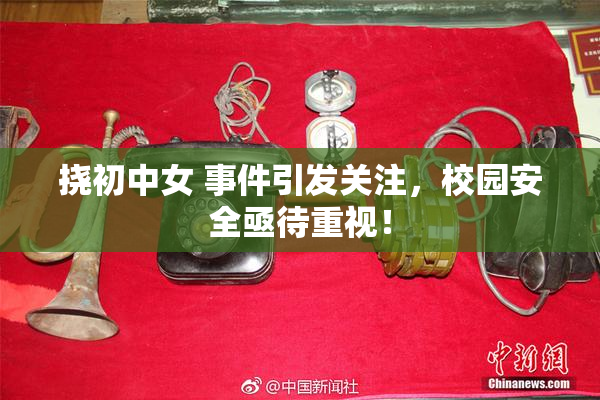 挠初中女 事件引发关注，校园安全亟待重视！