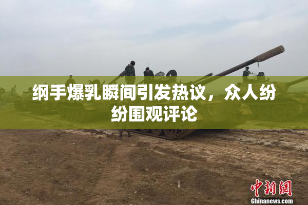 纲手爆乳瞬间引发热议，众人纷纷围观评论