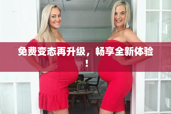免费变态再升级，畅享全新体验！