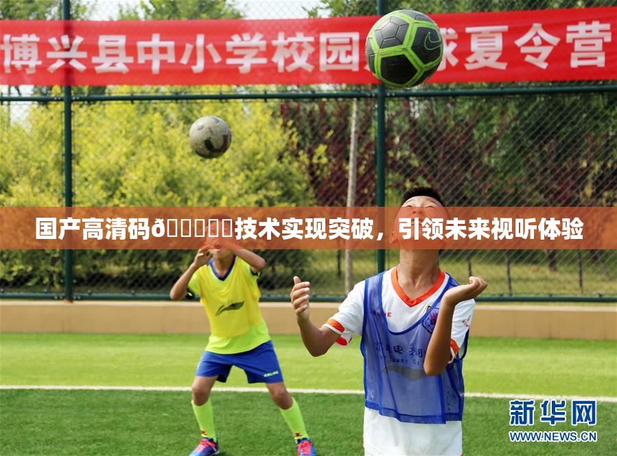 国产高清码🔞❌‌技术实现突破，引领未来视听体验