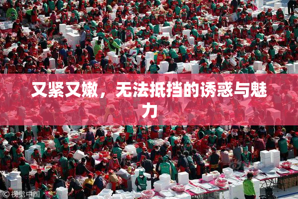 又紧又嫩，无法抵挡的诱惑与魅力