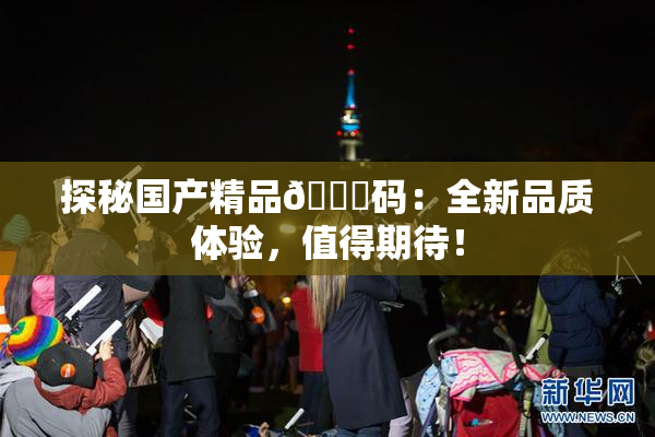 探秘国产精品🈚码：全新品质体验，值得期待！