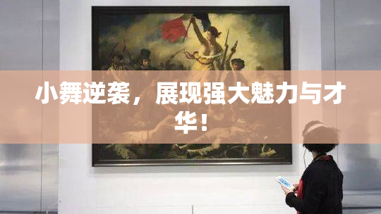 小舞逆袭，展现强大魅力与才华！