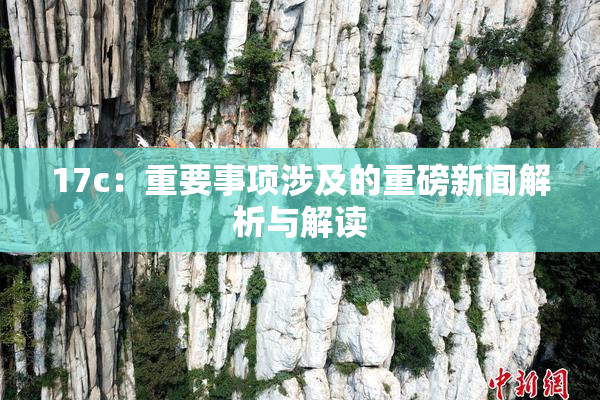 17c：重要事项涉及的重磅新闻解析与解读