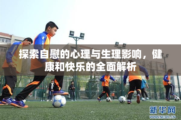 探索自慰的心理与生理影响，健康和快乐的全面解析