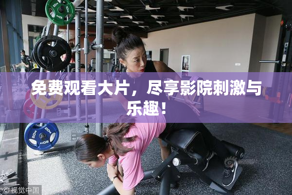 免费观看大片，尽享影院刺激与乐趣！