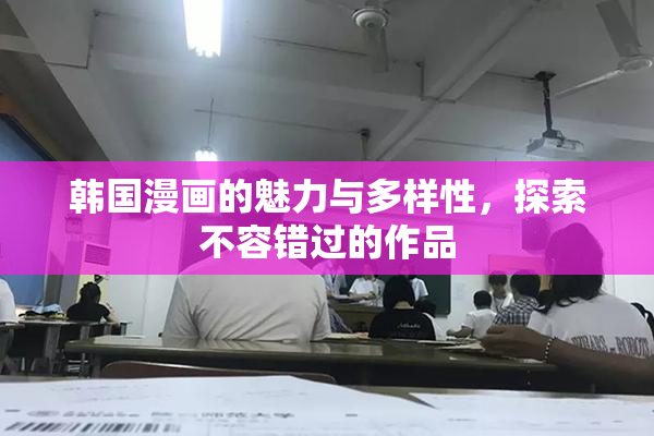韩国漫画的魅力与多样性，探索不容错过的作品