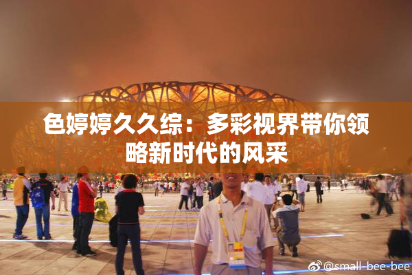 色婷婷久久综：多彩视界带你领略新时代的风采