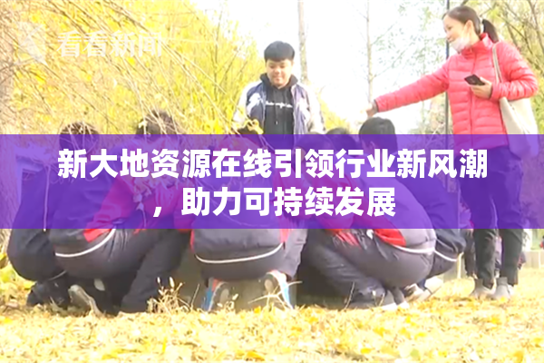 新大地资源在线引领行业新风潮，助力可持续发展