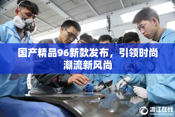 国产精品96新款发布，引领时尚潮流新风尚
