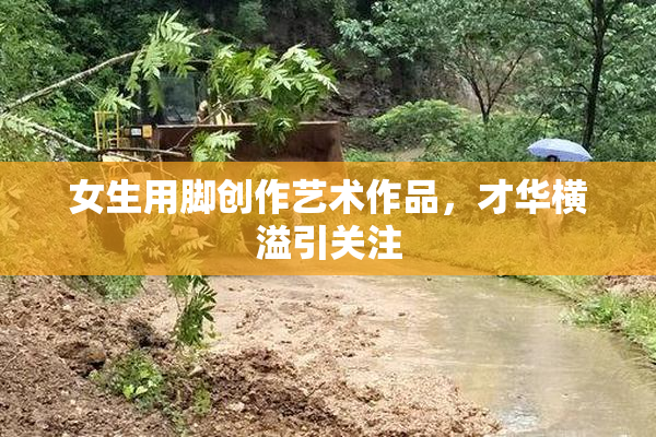 女生用脚创作艺术作品，才华横溢引关注