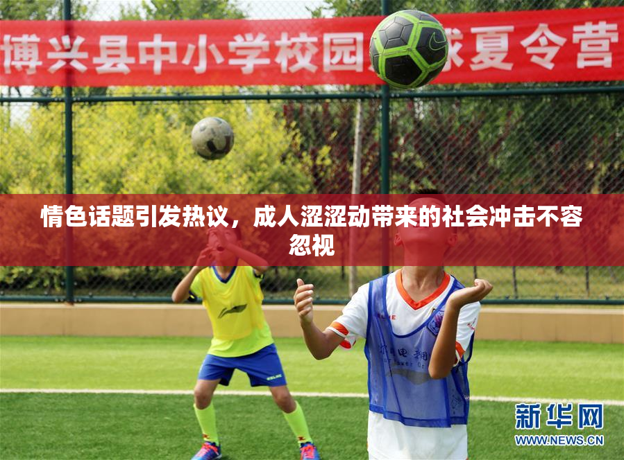 情色话题引发热议，成人涩涩动带来的社会冲击不容忽视