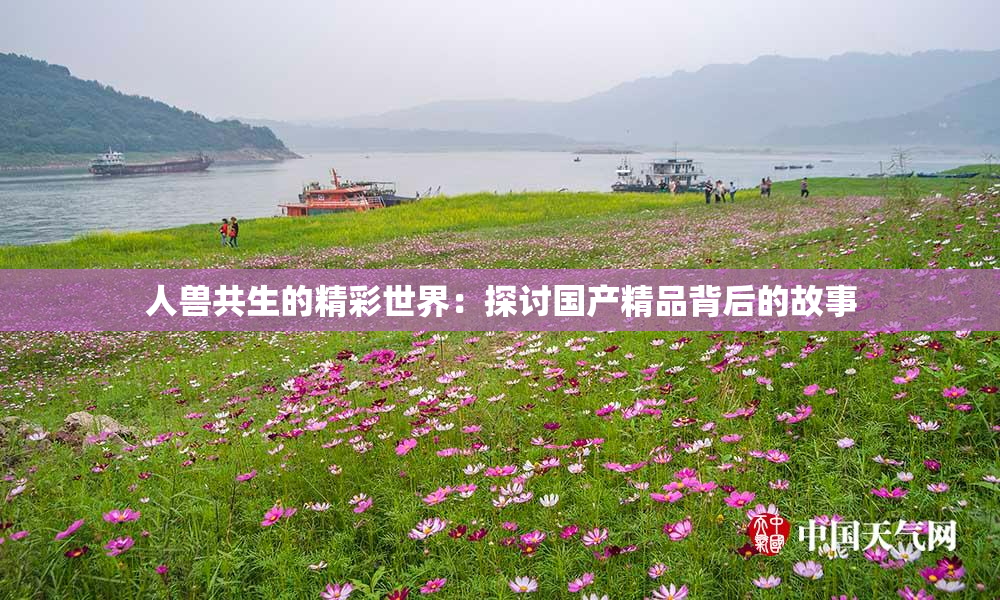 人兽共生的精彩世界：探讨国产精品背后的故事