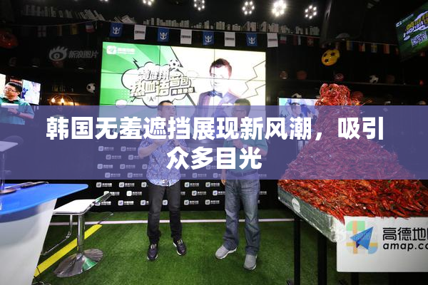 韩国无羞遮挡展现新风潮，吸引众多目光