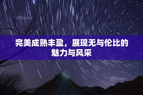完美成熟丰盈，展现无与伦比的魅力与风采