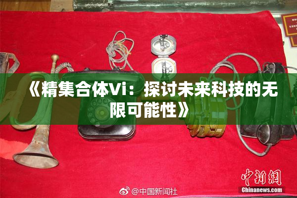 《精集合体Vi：探讨未来科技的无限可能性》