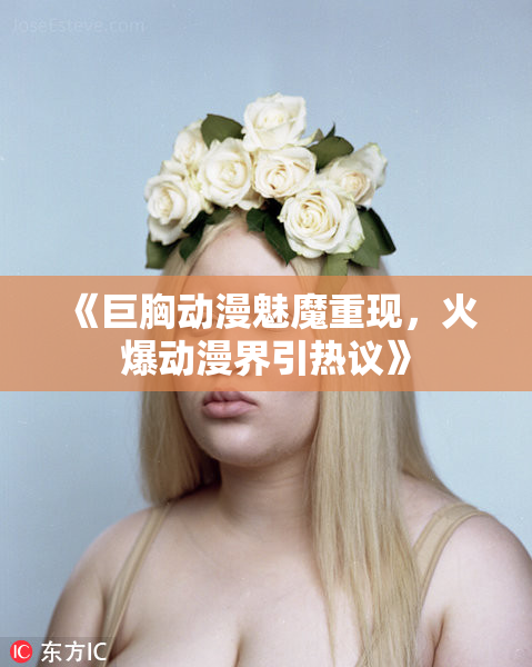 《巨胸动漫魅魔重现，火爆动漫界引热议》