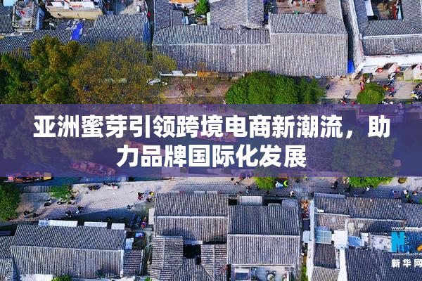 亚洲蜜芽引领跨境电商新潮流，助力品牌国际化发展