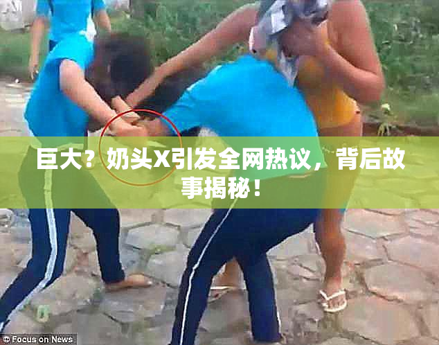 巨大？奶头X引发全网热议，背后故事揭秘！