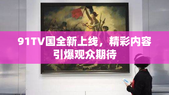 91TV国全新上线，精彩内容引爆观众期待