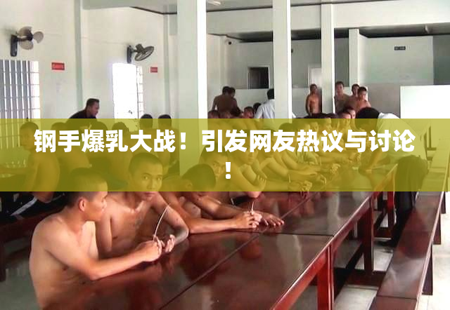 钢手爆乳大战！引发网友热议与讨论！
