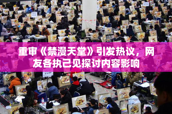 重审《禁漫天堂》引发热议，网友各执己见探讨内容影响