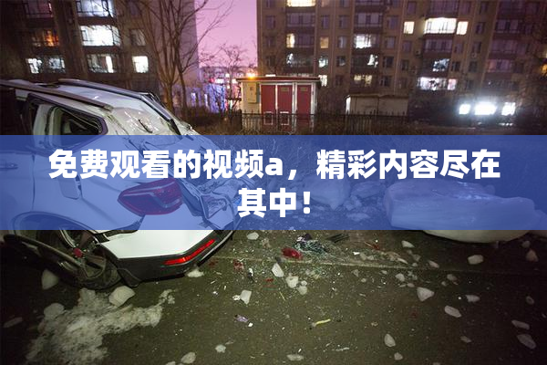 免费观看的视频a，精彩内容尽在其中！