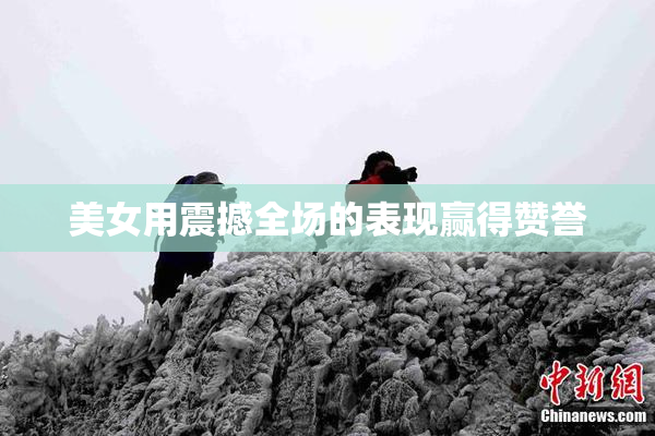 美女用震撼全场的表现赢得赞誉