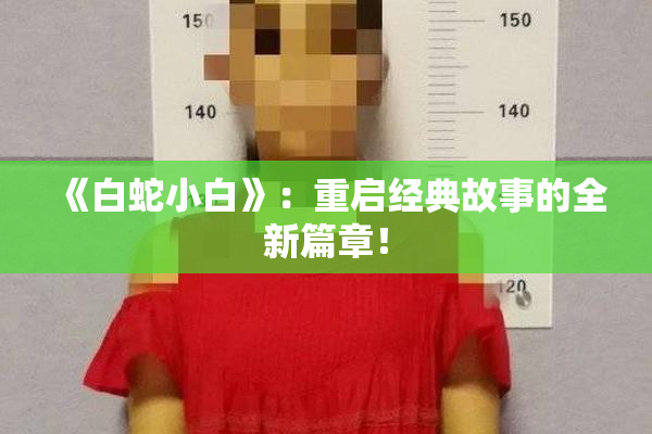 《白蛇小白》：重启经典故事的全新篇章！